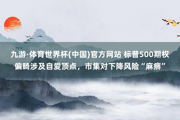 九游·体育世界杯(中国)官方网站 标普500期权偏畸涉及自爱顶点,市集对下降风险“麻痹”