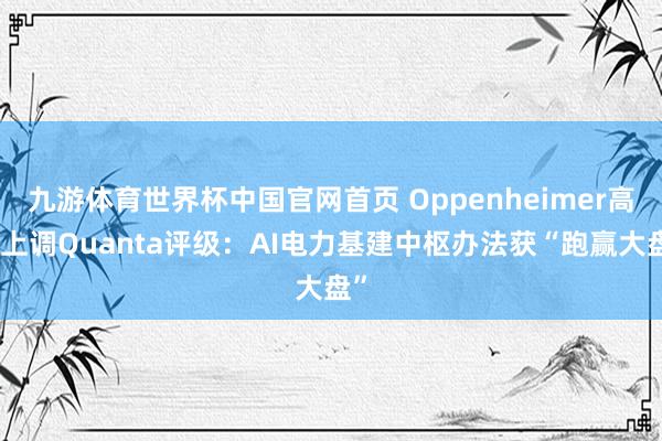 九游体育世界杯中国官网首页 Oppenheimer高调上调Quanta评级：AI电力基建中枢办法获“跑赢大盘”