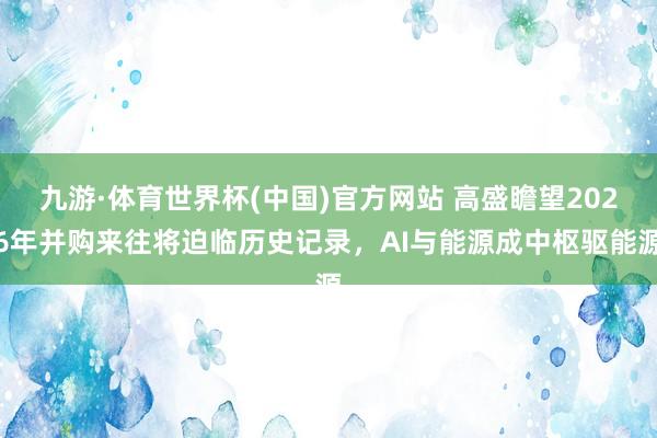 九游·体育世界杯(中国)官方网站 高盛瞻望2026年并购来往将迫临历史记录,AI与能源成中枢驱能源