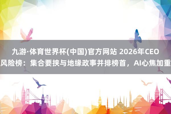 九游·体育世界杯(中国)官方网站 2026年CEO风险榜:集合要挟与地缘政事并排榜首,AI心焦加重