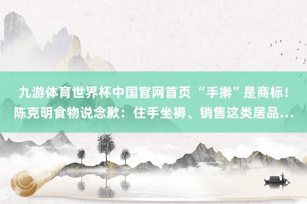 九游体育世界杯中国官网首页 “手擀”是商标！陈克明食物说念歉：住手坐褥、销售这类居品…