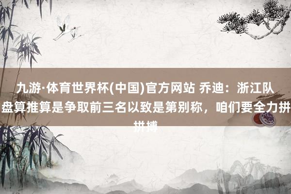 九游·体育世界杯(中国)官方网站 乔迪：浙江队的盘算推算是争取前三名以致是第别称，咱们要全力拼搏