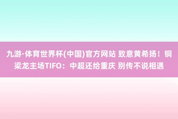 九游·体育世界杯(中国)官方网站 致意黄希扬！铜梁龙主场TIFO：中超还给重庆 别传不说相遇