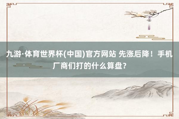 九游·体育世界杯(中国)官方网站 先涨后降！手机厂商们打的什么算盘？