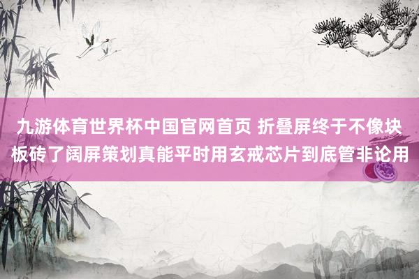 九游体育世界杯中国官网首页 折叠屏终于不像块板砖了阔屏策划真能平时用玄戒芯片到底管非论用