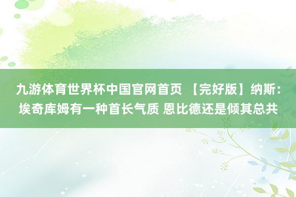 九游体育世界杯中国官网首页 【完好版】纳斯：埃奇库姆有一种首长气质 恩比德还是倾其总共