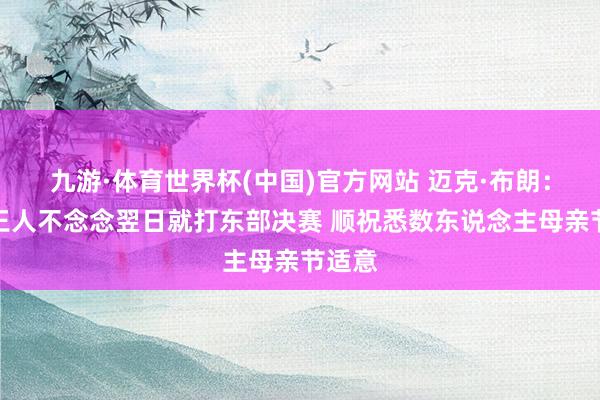 九游·体育世界杯(中国)官方网站 迈克·布朗：我全王人不念念翌日就打东部决赛 顺祝悉数东说念主母亲节适意