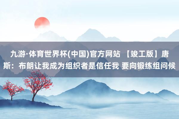 九游·体育世界杯(中国)官方网站 【竣工版】唐斯：布朗让我成为组织者是信任我 要向锻练组问候