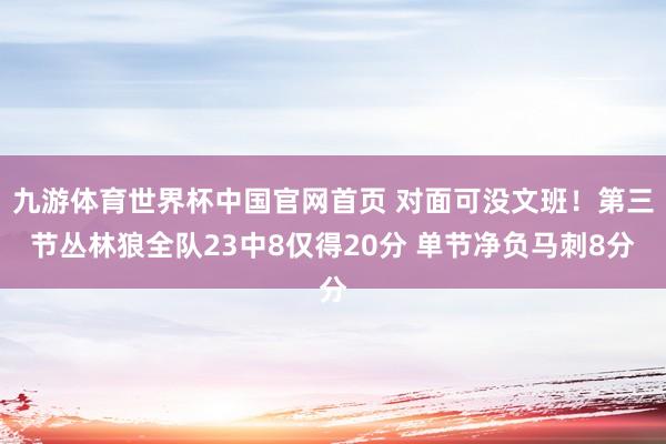 九游体育世界杯中国官网首页 对面可没文班！第三节丛林狼全队23中8仅得20分 单节净负马刺8分