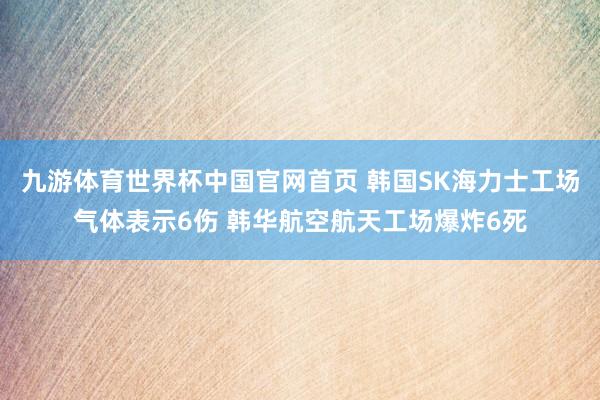 九游体育世界杯中国官网首页 韩国SK海力士工场气体表示6伤 韩华航空航天工场爆炸6死