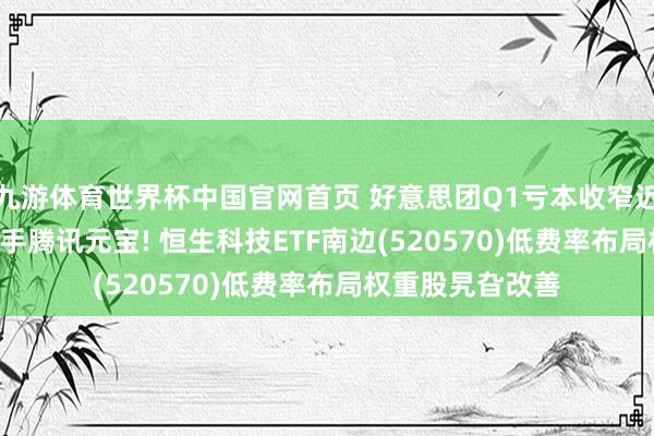 九游体育世界杯中国官网首页 好意思团Q1亏本收窄近百亿， AI助手牵手腾讯元宝! 恒生科技ETF南边(520570)低费率布局权重股旯旮改善
