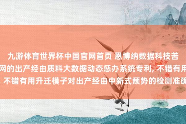 九游体育世界杯中国官网首页 恩博纳数据科技苦求基于AI和工业互联网的出产经由质料大数据动态惩办系统专利， 不错有用升迁模子对出产经由中新式颓势的检测准确率和调回率牢固