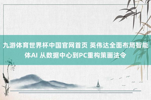 九游体育世界杯中国官网首页 英伟达全面布局智能体AI 从数据中心到PC重构策画法令