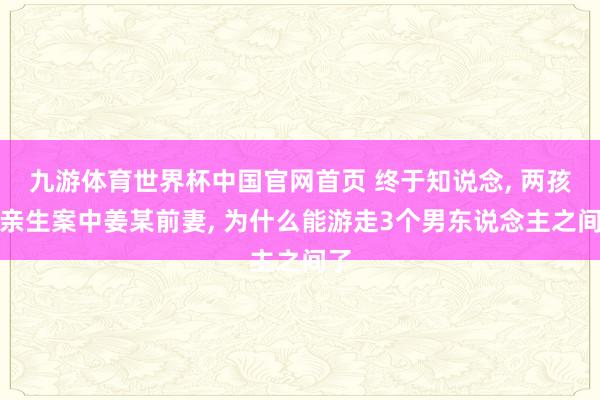 九游体育世界杯中国官网首页 终于知说念， 两孩非亲生案中姜某前妻， 为什么能游走3个男东说念主之间了