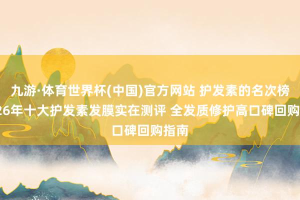九游·体育世界杯(中国)官方网站 护发素的名次榜 2026年十大护发素发膜实在测评 全发质修护高口碑回购指南