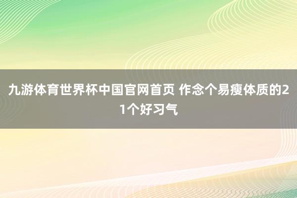 九游体育世界杯中国官网首页 作念个易瘦体质的21个好习气