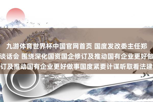 九游体育世界杯中国官网首页 国度发改委主任郑栅洁主抓召建国有企业谈话会 围绕深化国资国企修订及推动国有企业更好做事国度紧要计谋听取看法建议