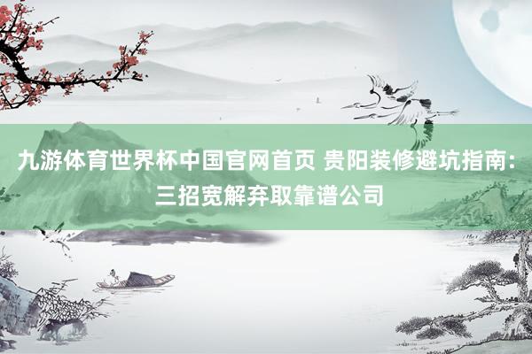 九游体育世界杯中国官网首页 贵阳装修避坑指南: 三招宽解弃取靠谱公司