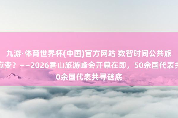 九游·体育世界杯(中国)官方网站 数智时间公共旅游怎么应变？——2026香山旅游峰会开幕在即，50余国代表共寻谜底