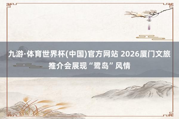 九游·体育世界杯(中国)官方网站 2026厦门文旅推介会展现“鹭岛”风情