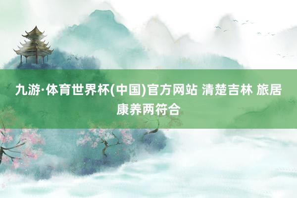 九游·体育世界杯(中国)官方网站 清楚吉林 旅居康养两符合