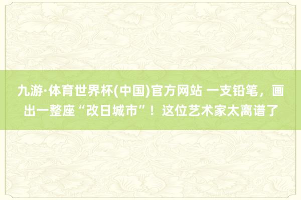 九游·体育世界杯(中国)官方网站 一支铅笔,画出一整座“改日城市”!这位艺术家太离谱了