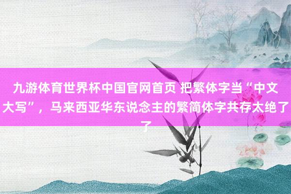 九游体育世界杯中国官网首页 把繁体字当“中文大写”，马来西亚华东说念主的繁简体字共存太绝了
