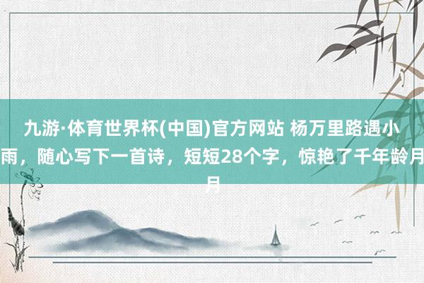 九游·体育世界杯(中国)官方网站 杨万里路遇小雨，随心写下一首诗，短短28个字，惊艳了千年龄月