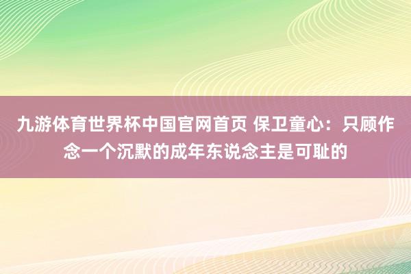 九游体育世界杯中国官网首页 保卫童心：只顾作念一个沉默的成年东说念主是可耻的