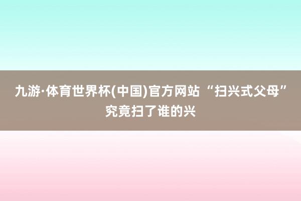 九游·体育世界杯(中国)官方网站 “扫兴式父母”究竟扫了谁的兴