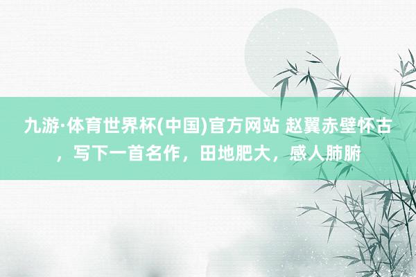 九游·体育世界杯(中国)官方网站 赵翼赤壁怀古，写下一首名作，田地肥大，感人肺腑
