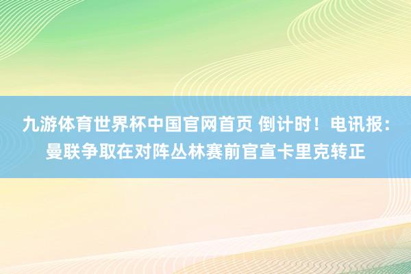 九游体育世界杯中国官网首页 倒计时!电讯报:曼联争取在对阵丛林赛前官宣卡里克转正