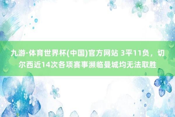 九游·体育世界杯(中国)官方网站 3平11负，切尔西近14次各项赛事濒临曼城均无法取胜