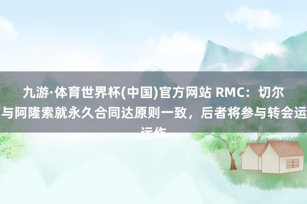 九游·体育世界杯(中国)官方网站 RMC：切尔西与阿隆索就永久合同达原则一致，后者将参与转会运作