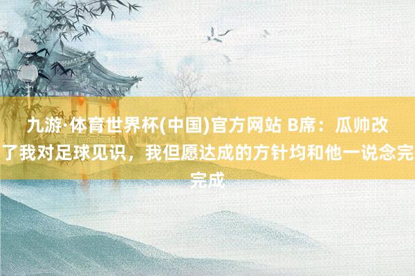九游·体育世界杯(中国)官方网站 B席：瓜帅改动了我对足球见识，我但愿达成的方针均和他一说念完成