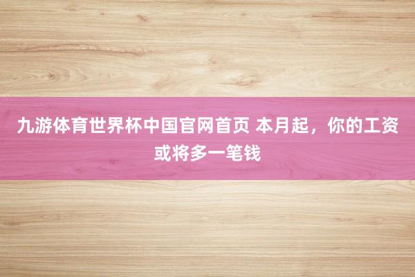 九游体育世界杯中国官网首页 本月起，你的工资或将多一笔钱