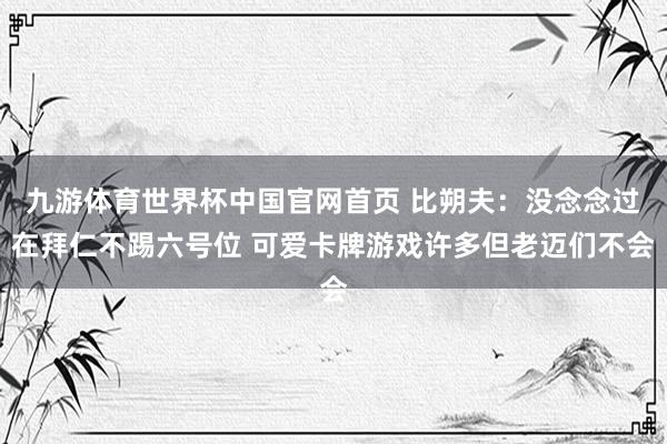 九游体育世界杯中国官网首页 比朔夫：没念念过在拜仁不踢六号位 可爱卡牌游戏许多但老迈们不会