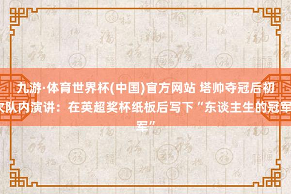 九游·体育世界杯(中国)官方网站 塔帅夺冠后初次队内演讲:在英超奖杯纸板后写下“东谈主生的冠军”