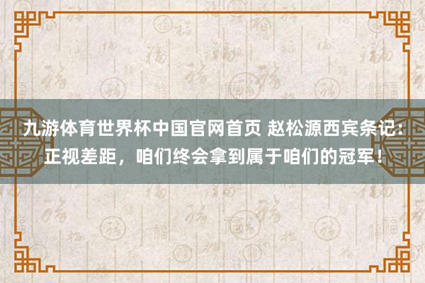 九游体育世界杯中国官网首页 赵松源西宾条记：正视差距，咱们终会拿到属于咱们的冠军！