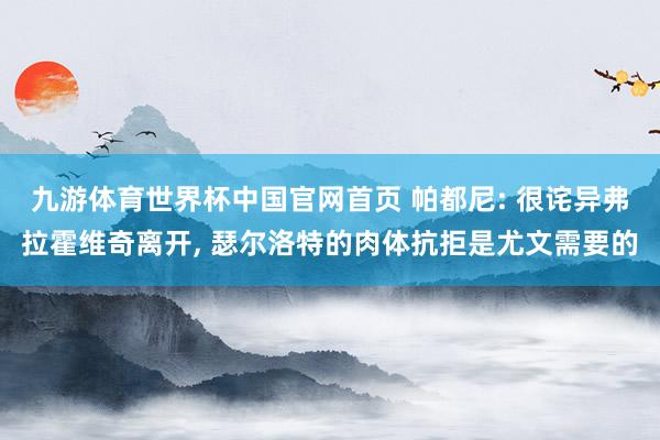 九游体育世界杯中国官网首页 帕都尼: 很诧异弗拉霍维奇离开, 瑟尔洛特的肉体抗拒是尤文需要的