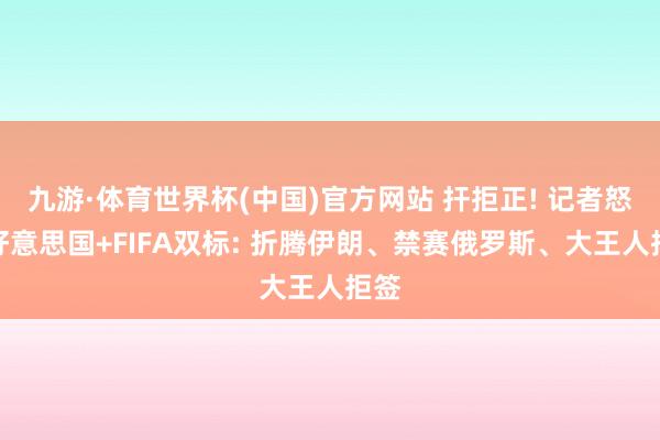 九游·体育世界杯(中国)官方网站 扞拒正! 记者怒喷好意思国+FIFA双标: 折腾伊朗、禁赛俄罗斯、大王人拒签