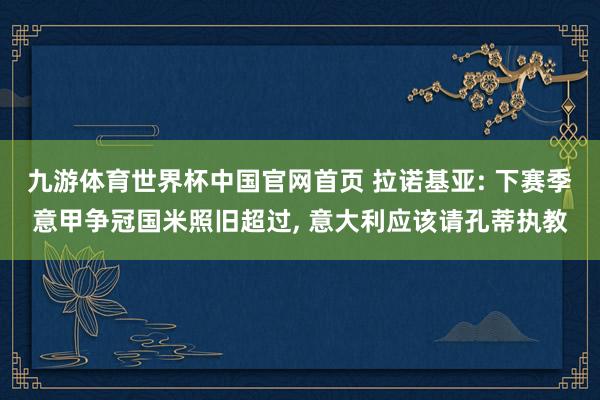 九游体育世界杯中国官网首页 拉诺基亚: 下赛季意甲争冠国米照旧超过, 意大利应该请孔蒂执教