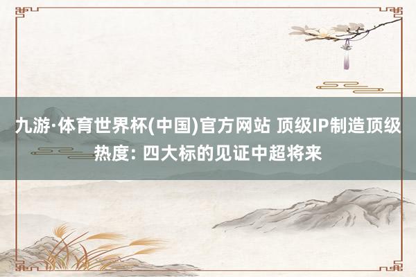 九游·体育世界杯(中国)官方网站 顶级IP制造顶级热度: 四大标的见证中超将来