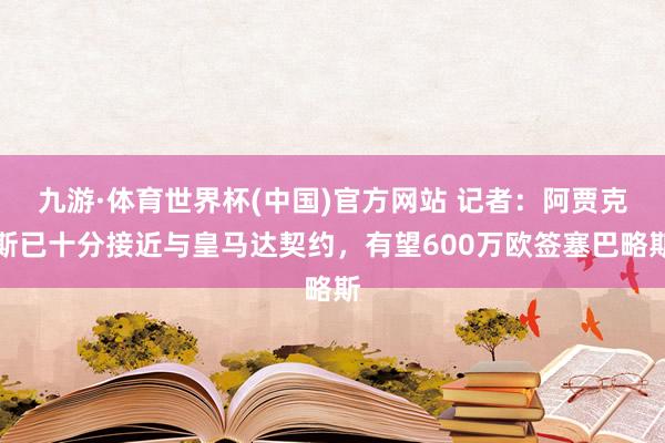 九游·体育世界杯(中国)官方网站 记者：阿贾克斯已十分接近与皇马达契约，有望600万欧签塞巴略斯