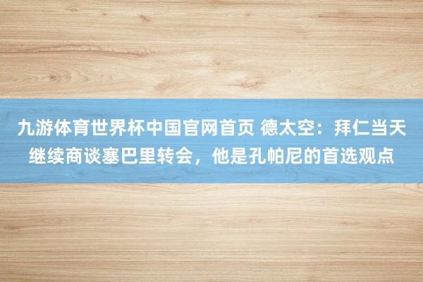 九游体育世界杯中国官网首页 德太空：拜仁当天继续商谈塞巴里转会，他是孔帕尼的首选观点