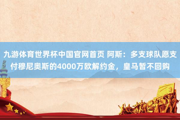 九游体育世界杯中国官网首页 阿斯：多支球队愿支付穆尼奥斯的4000万欧解约金，皇马暂不回购