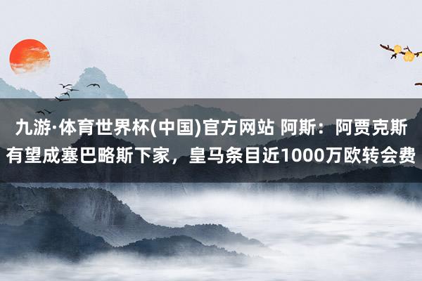 九游·体育世界杯(中国)官方网站 阿斯:阿贾克斯有望成塞巴略斯下家,皇马条目近1000万欧转会费
