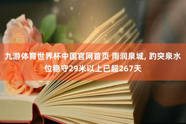 九游体育世界杯中国官网首页 雨润泉城， 趵突泉水位稳守29米以上已超267天