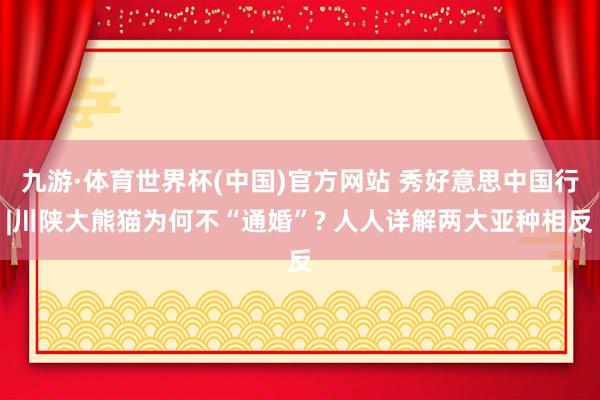 九游·体育世界杯(中国)官方网站 秀好意思中国行|川陕大熊猫为何不“通婚”? 人人详解两大亚种相反