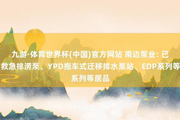九游·体育世界杯(中国)官方网站 南边泵业: 已推出救急排涝泵、YPD拖车式迁移排水泵站、EDP系列等居品